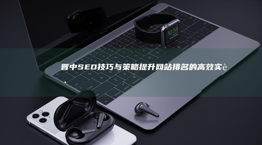 晋中SEO技巧与策略：提升网站排名的高效实践