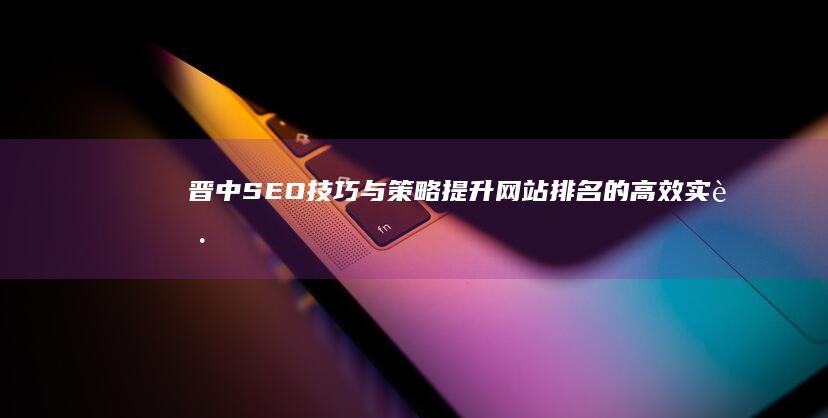 晋中SEO技巧与策略：提升网站排名的高效实践