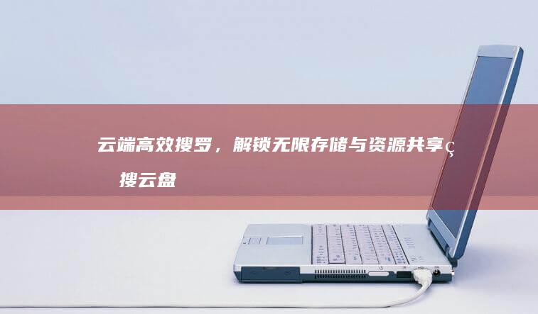 云端高效搜罗，解锁无限存储与资源共享的搜云盘指南